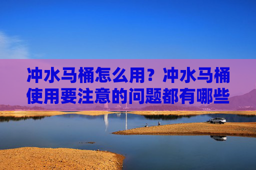 冲水马桶怎么用？冲水马桶使用要注意的问题都有哪些？