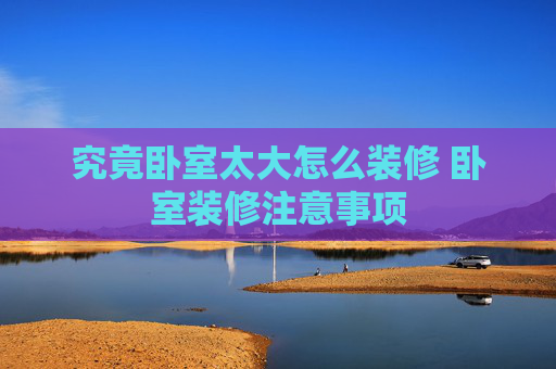 究竟卧室太大怎么装修 卧室装修注意事项