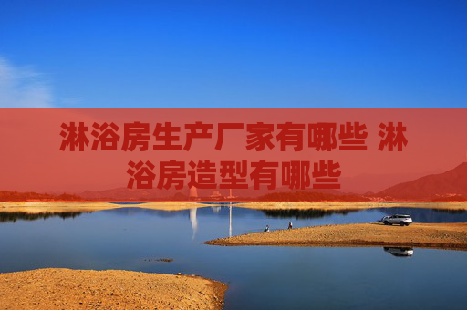 淋浴房生产厂家有哪些 淋浴房造型有哪些