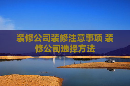 装修公司装修注意事项 装修公司选择方法