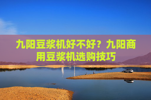 九阳豆浆机好不好？九阳商用豆浆机选购技巧