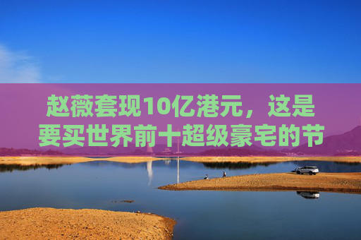 赵薇套现10亿港元，这是要买世界前十超级豪宅的节奏吗