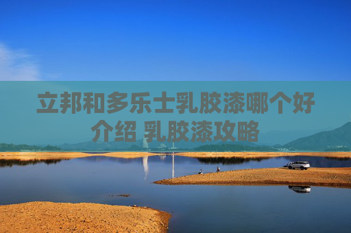 立邦和多乐士乳胶漆哪个好介绍 乳胶漆攻略