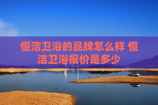 恒洁卫浴的品牌怎么样 恒洁卫浴报价是多少