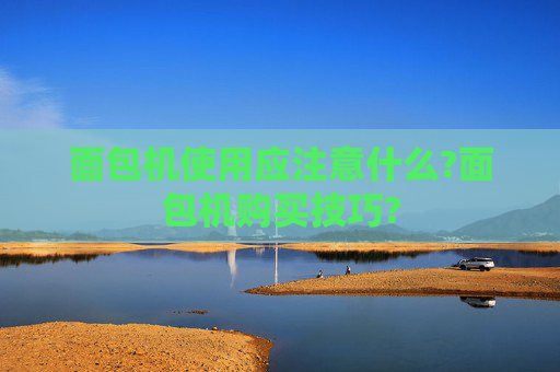 面包机使用应注意什么?面包机购买技巧?