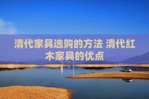 清代家具选购的方法 清代红木家具的优点