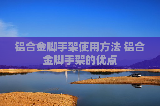 铝合金脚手架使用方法 铝合金脚手架的优点
