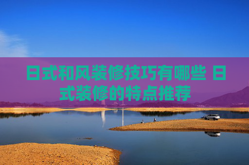 日式和风装修技巧有哪些 日式装修的特点推荐