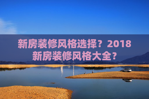 新房装修风格选择？2018新房装修风格大全？