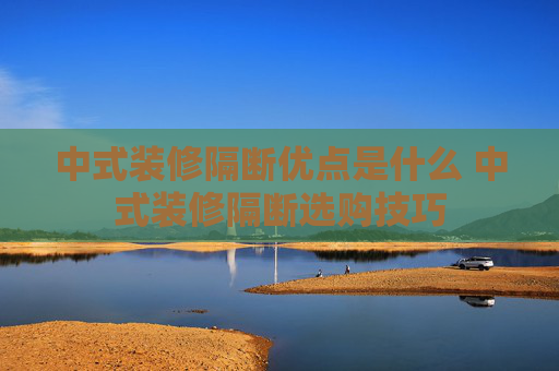 中式装修隔断优点是什么 中式装修隔断选购技巧