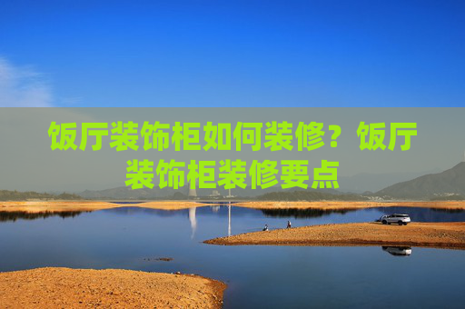 饭厅装饰柜如何装修？饭厅装饰柜装修要点