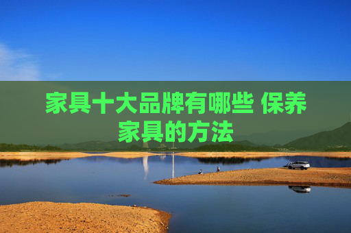 家具十大品牌有哪些 保养家具的方法