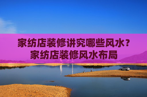 家纺店装修讲究哪些风水？家纺店装修风水布局