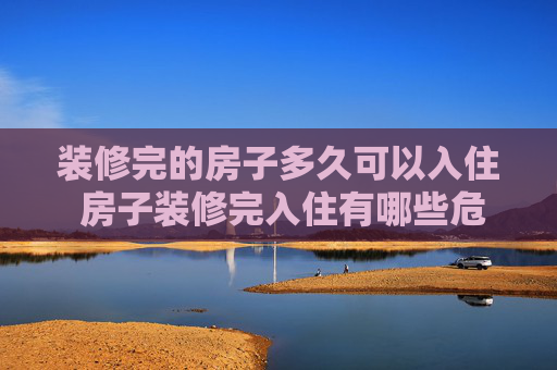 装修完的房子多久可以入住 房子装修完入住有哪些危害