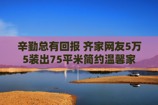 辛勤总有回报 齐家网友5万5装出75平米简约温馨家