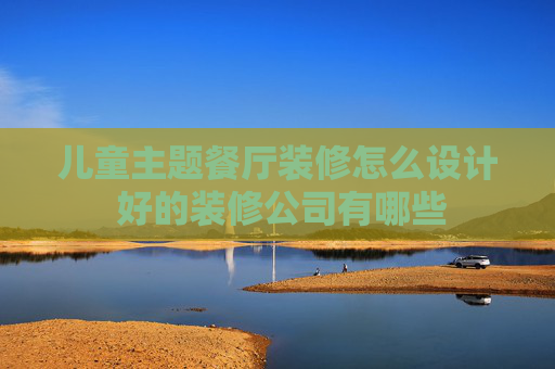 儿童主题餐厅装修怎么设计 好的装修公司有哪些