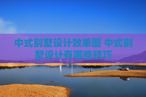 中式别墅设计效果图 中式别墅设计有哪些技巧