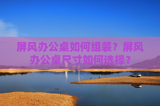 屏风办公桌如何组装？屏风办公桌尺寸如何选择？