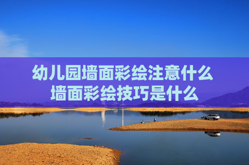幼儿园墙面彩绘注意什么 墙面彩绘技巧是什么