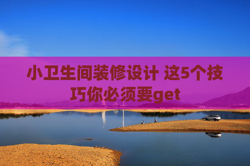 小卫生间装修设计 这5个技巧你必须要get