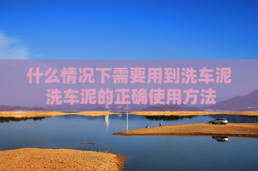 什么情况下需要用到洗车泥 洗车泥的正确使用方法
