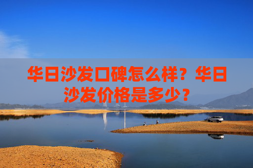 华日沙发口碑怎么样？华日沙发价格是多少？