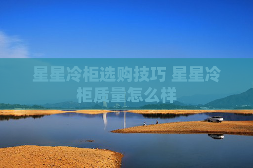 星星冷柜选购技巧 星星冷柜质量怎么样