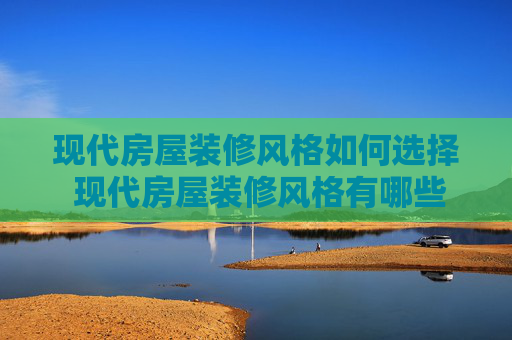 现代房屋装修风格如何选择 现代房屋装修风格有哪些