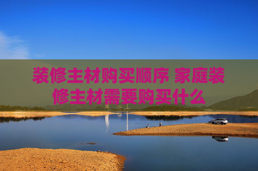 装修主材购买顺序 家庭装修主材需要购买什么