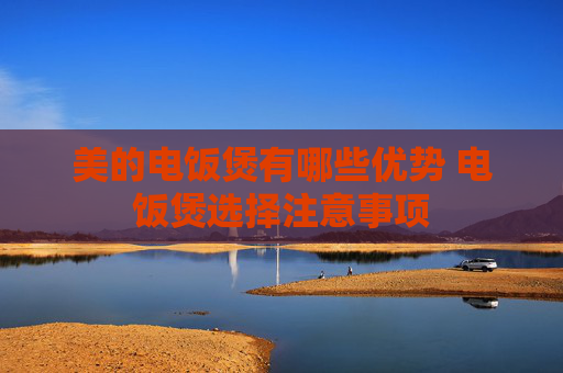 美的电饭煲有哪些优势 电饭煲选择注意事项