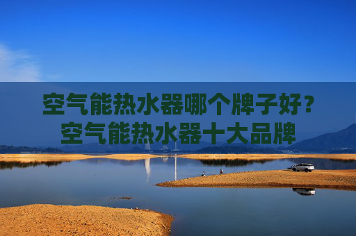 空气能热水器哪个牌子好？空气能热水器十大品牌