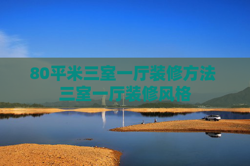80平米三室一厅装修方法 三室一厅装修风格