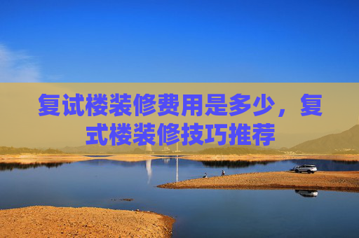 复试楼装修费用是多少，复式楼装修技巧推荐