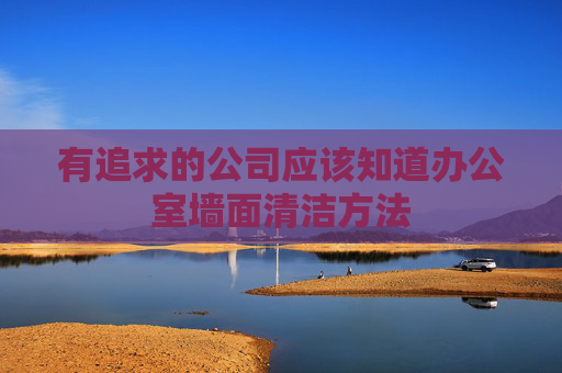 有追求的公司应该知道办公室墙面清洁方法