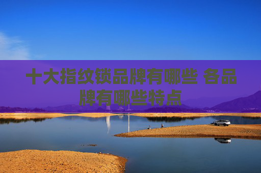 十大指纹锁品牌有哪些 各品牌有哪些特点