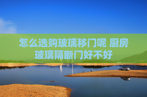 怎么选购玻璃移门呢 厨房玻璃隔断门好不好