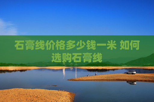 石膏线价格多少钱一米 如何选购石膏线