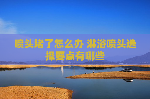 喷头堵了怎么办 淋浴喷头选择要点有哪些