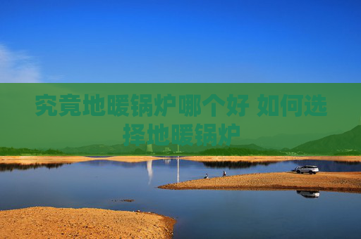 究竟地暖锅炉哪个好 如何选择地暖锅炉