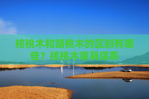 核桃木和胡桃木的区别有哪些？核桃木家具保养