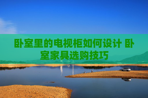 卧室里的电视柜如何设计 卧室家具选购技巧