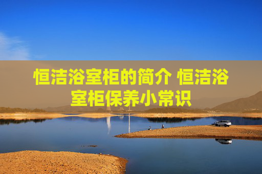 恒洁浴室柜的简介 恒洁浴室柜保养小常识