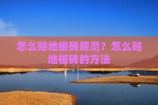 怎么贴地板砖规范？怎么贴地板砖的方法