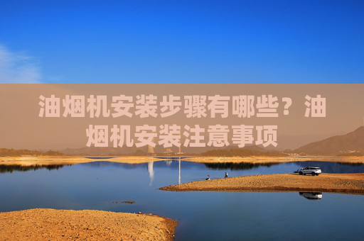 油烟机安装步骤有哪些？油烟机安装注意事项