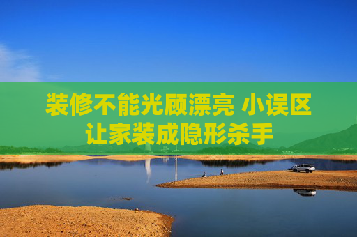 装修不能光顾漂亮 小误区让家装成隐形杀手