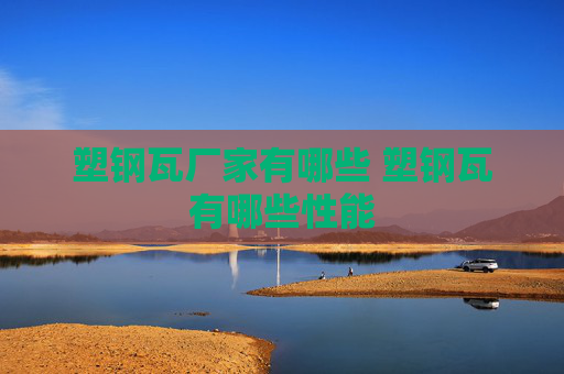 塑钢瓦厂家有哪些 塑钢瓦有哪些性能