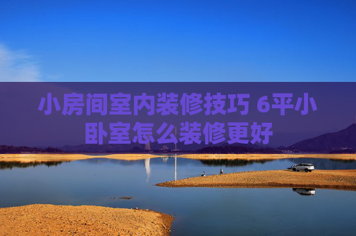 小房间室内装修技巧 6平小卧室怎么装修更好