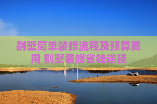 别墅简单装修流程及预算费用 别墅装修省钱途径