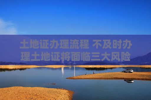 土地证办理流程 不及时办理土地证将面临三大风险