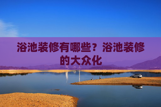 浴池装修有哪些？浴池装修的大众化
